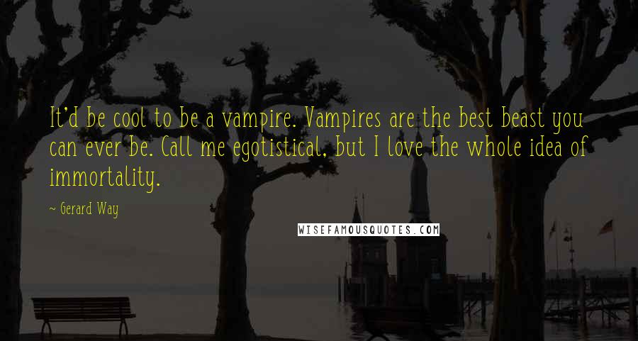 Gerard Way Quotes: It'd be cool to be a vampire. Vampires are the best beast you can ever be. Call me egotistical, but I love the whole idea of immortality.