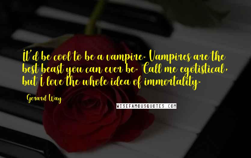 Gerard Way Quotes: It'd be cool to be a vampire. Vampires are the best beast you can ever be. Call me egotistical, but I love the whole idea of immortality.