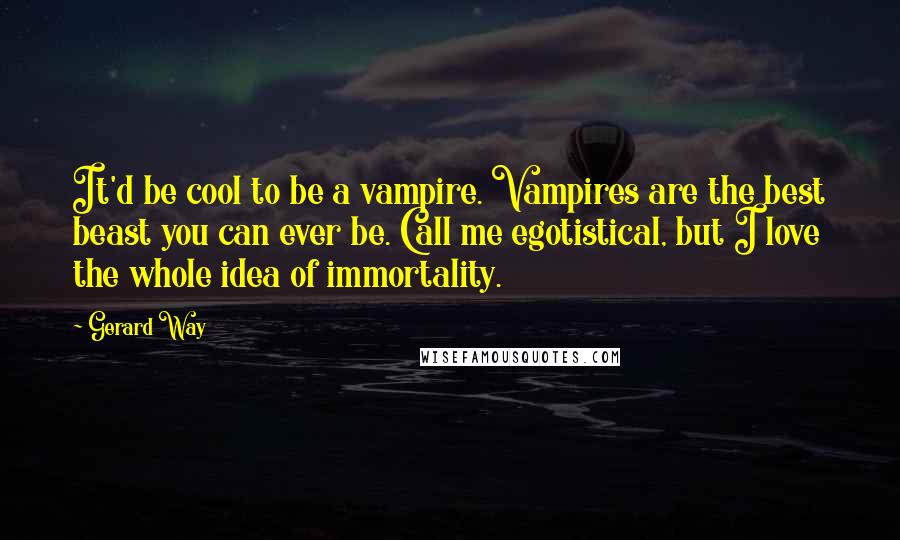 Gerard Way Quotes: It'd be cool to be a vampire. Vampires are the best beast you can ever be. Call me egotistical, but I love the whole idea of immortality.