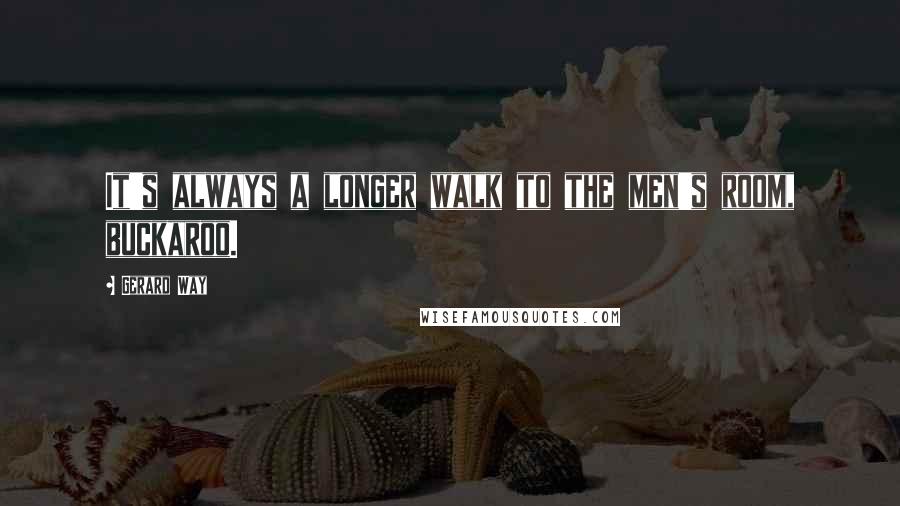 Gerard Way Quotes: It's always a longer walk to the men's room, buckaroo.
