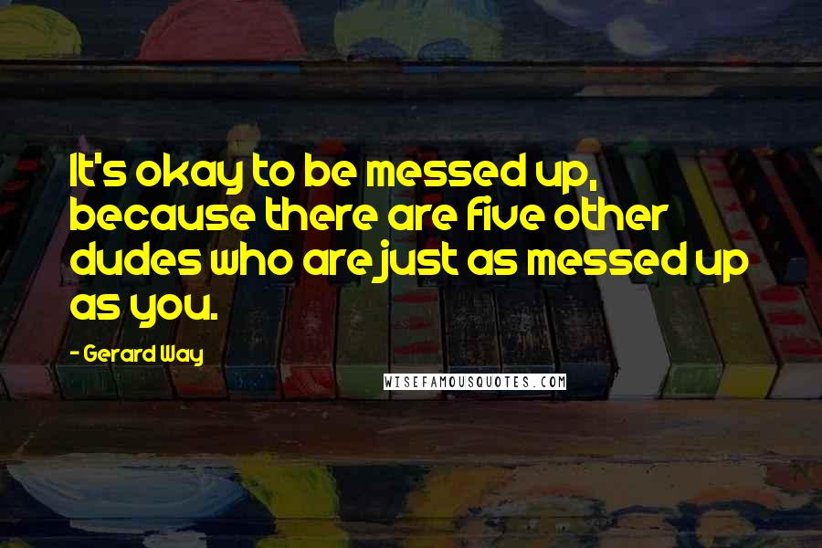 Gerard Way Quotes: It's okay to be messed up, because there are five other dudes who are just as messed up as you.