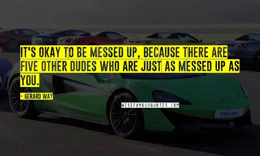 Gerard Way Quotes: It's okay to be messed up, because there are five other dudes who are just as messed up as you.