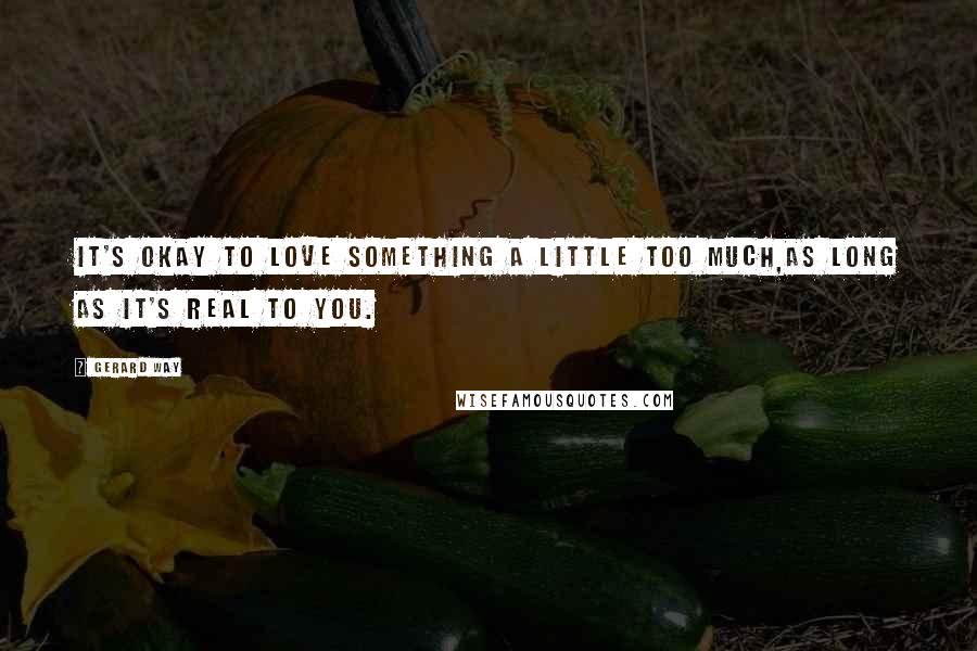 Gerard Way Quotes: It's okay to love something a little too much,as long as it's real to you.