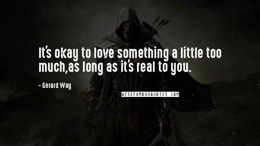 Gerard Way Quotes: It's okay to love something a little too much,as long as it's real to you.