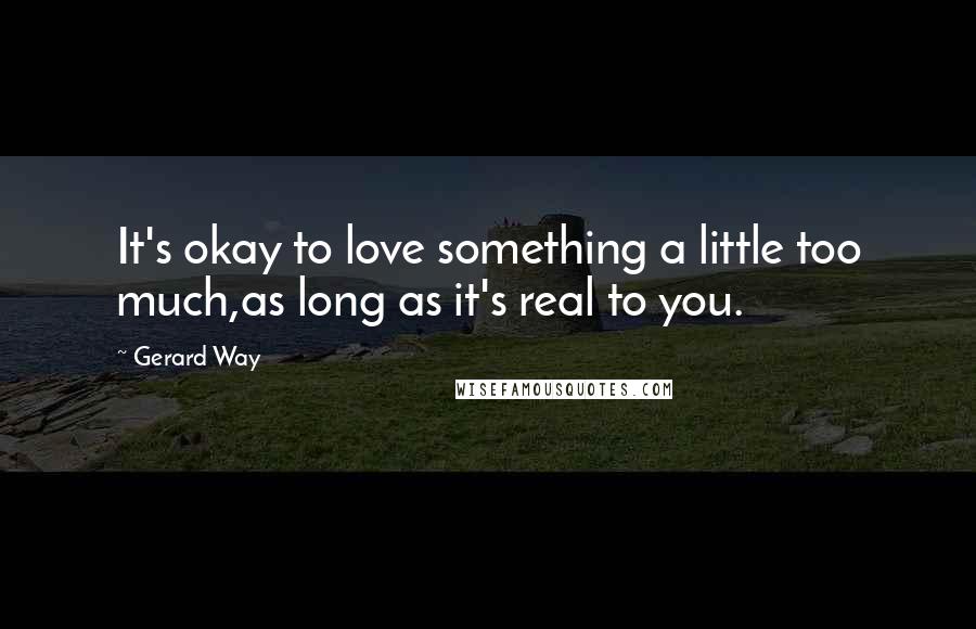 Gerard Way Quotes: It's okay to love something a little too much,as long as it's real to you.
