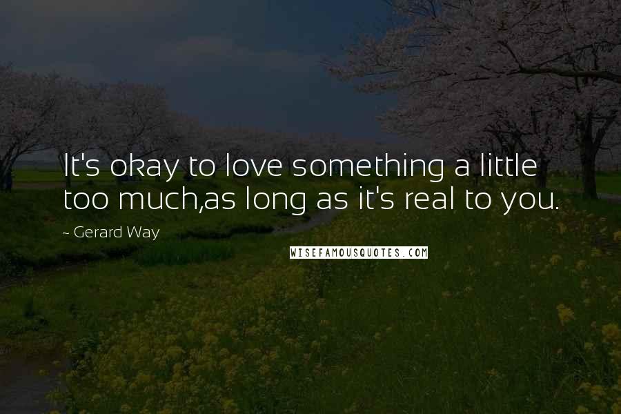 Gerard Way Quotes: It's okay to love something a little too much,as long as it's real to you.