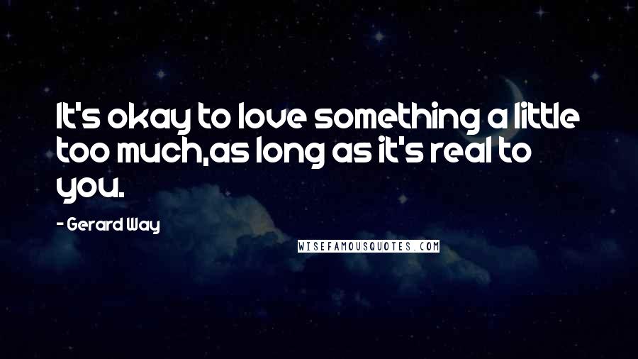 Gerard Way Quotes: It's okay to love something a little too much,as long as it's real to you.