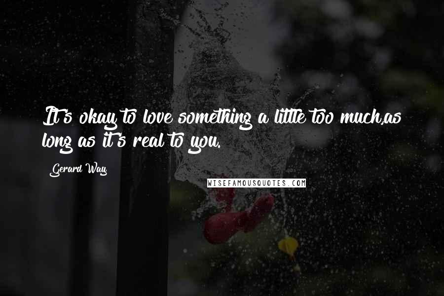 Gerard Way Quotes: It's okay to love something a little too much,as long as it's real to you.