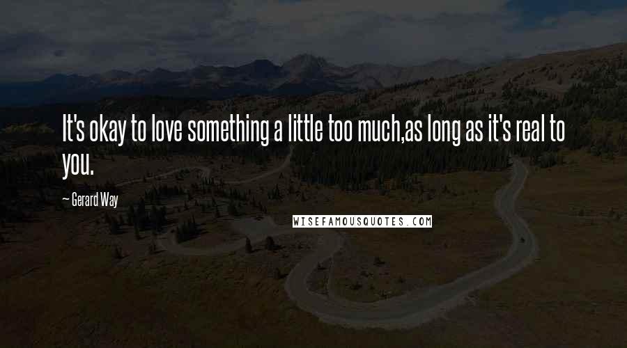 Gerard Way Quotes: It's okay to love something a little too much,as long as it's real to you.