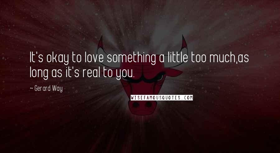 Gerard Way Quotes: It's okay to love something a little too much,as long as it's real to you.