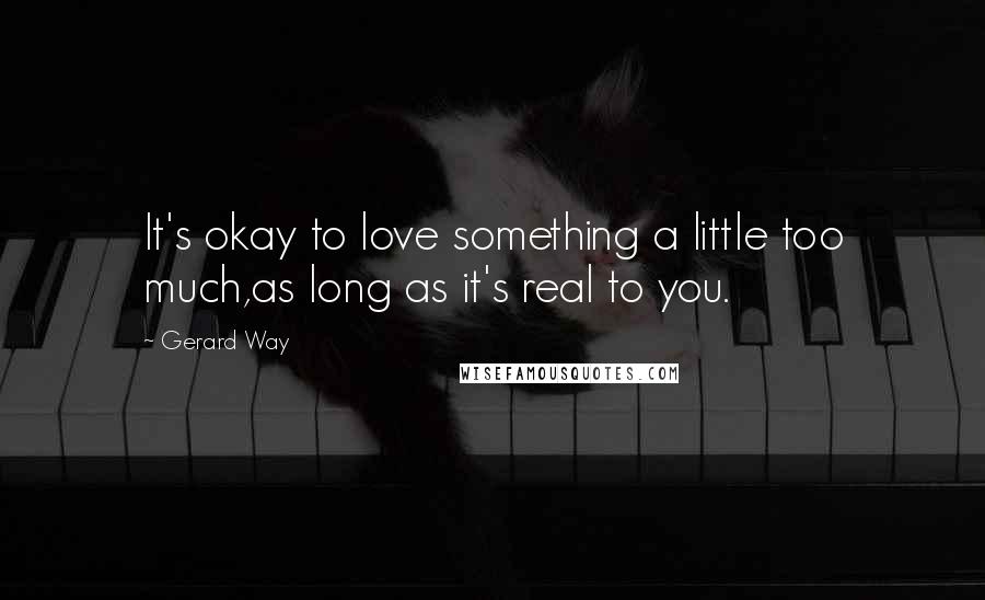 Gerard Way Quotes: It's okay to love something a little too much,as long as it's real to you.