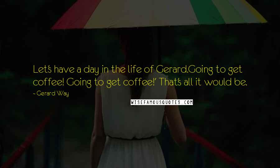 Gerard Way Quotes: Let's have a day in the life of Gerard.Going to get coffee! Going to get coffee!' That's all it would be.