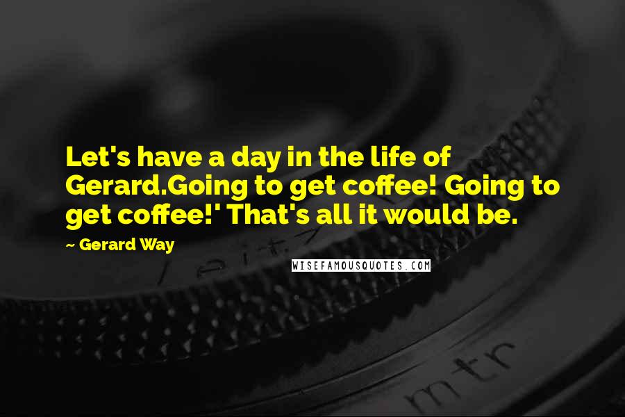 Gerard Way Quotes: Let's have a day in the life of Gerard.Going to get coffee! Going to get coffee!' That's all it would be.