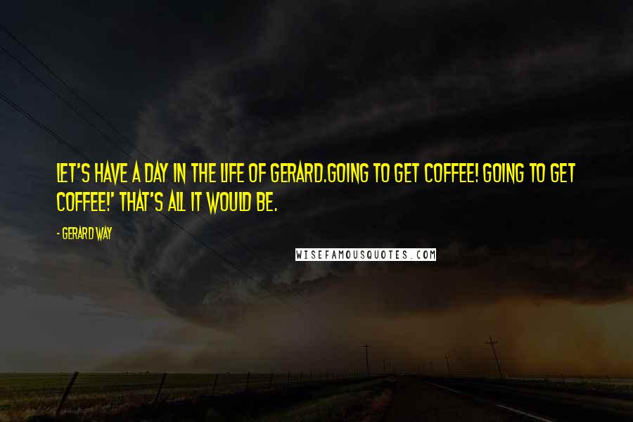 Gerard Way Quotes: Let's have a day in the life of Gerard.Going to get coffee! Going to get coffee!' That's all it would be.