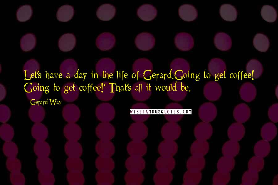 Gerard Way Quotes: Let's have a day in the life of Gerard.Going to get coffee! Going to get coffee!' That's all it would be.