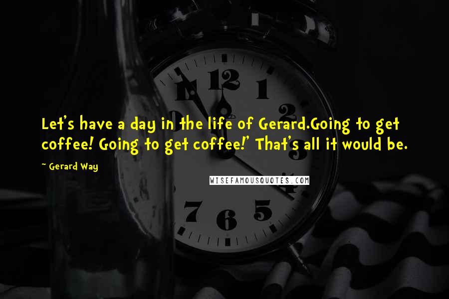 Gerard Way Quotes: Let's have a day in the life of Gerard.Going to get coffee! Going to get coffee!' That's all it would be.