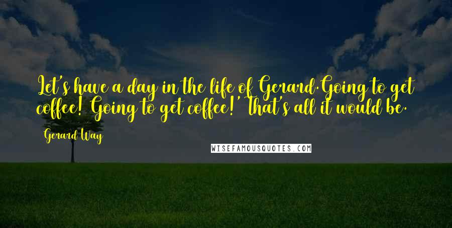 Gerard Way Quotes: Let's have a day in the life of Gerard.Going to get coffee! Going to get coffee!' That's all it would be.