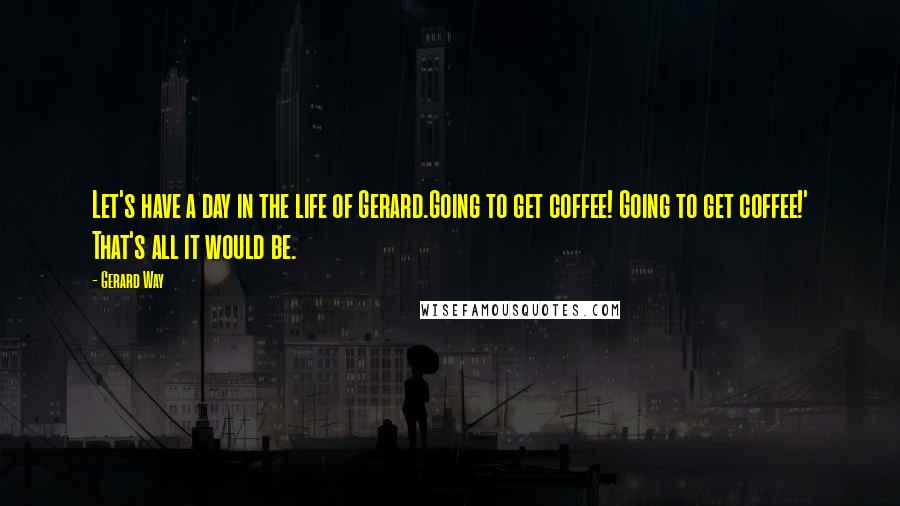 Gerard Way Quotes: Let's have a day in the life of Gerard.Going to get coffee! Going to get coffee!' That's all it would be.