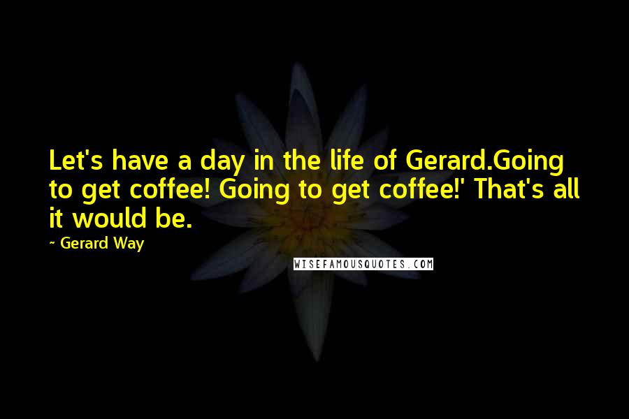 Gerard Way Quotes: Let's have a day in the life of Gerard.Going to get coffee! Going to get coffee!' That's all it would be.