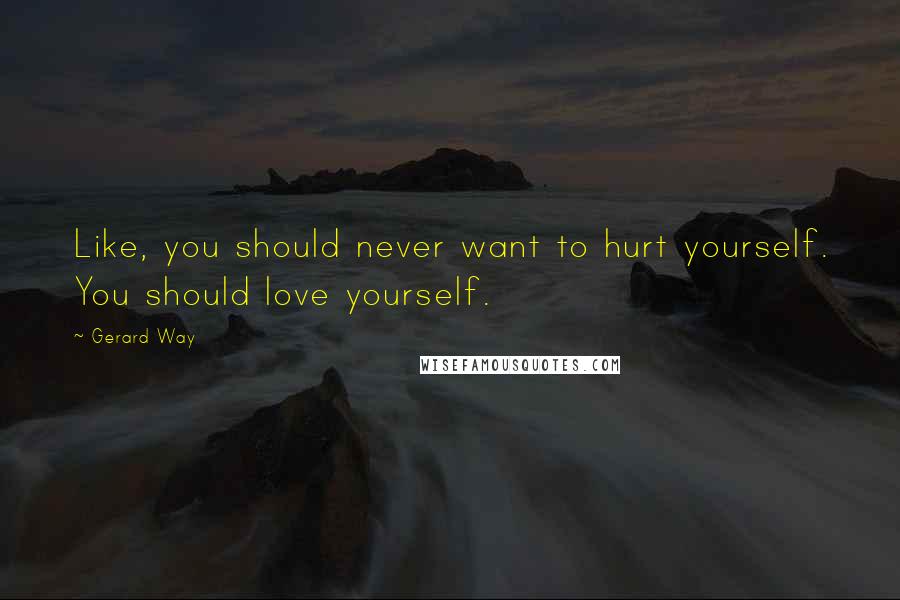 Gerard Way Quotes: Like, you should never want to hurt yourself. You should love yourself.