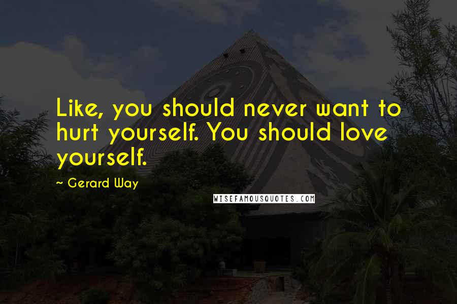 Gerard Way Quotes: Like, you should never want to hurt yourself. You should love yourself.