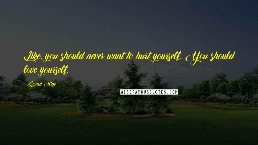 Gerard Way Quotes: Like, you should never want to hurt yourself. You should love yourself.