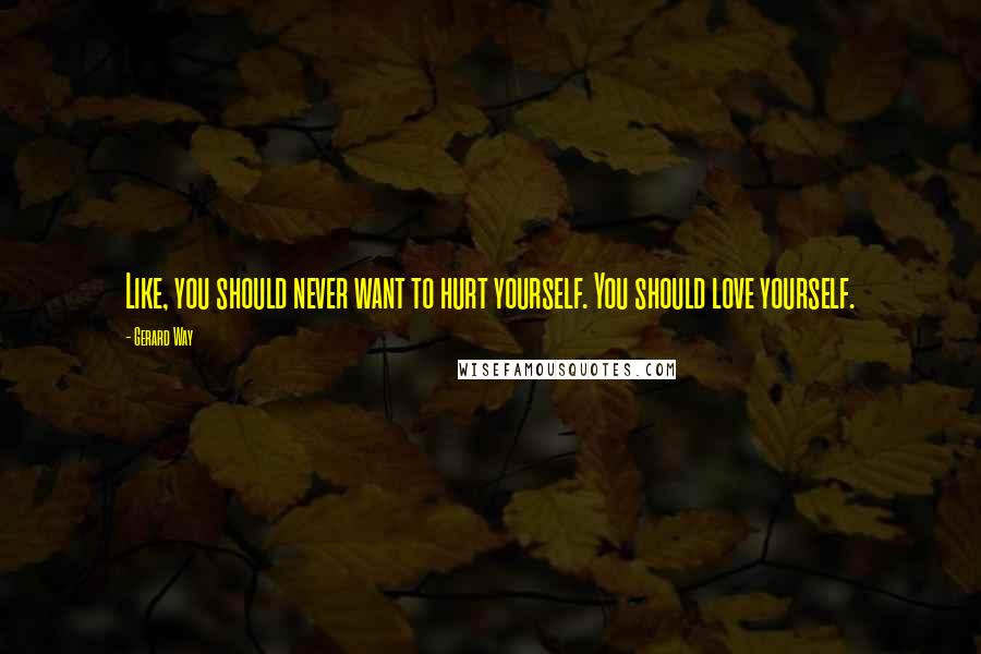 Gerard Way Quotes: Like, you should never want to hurt yourself. You should love yourself.