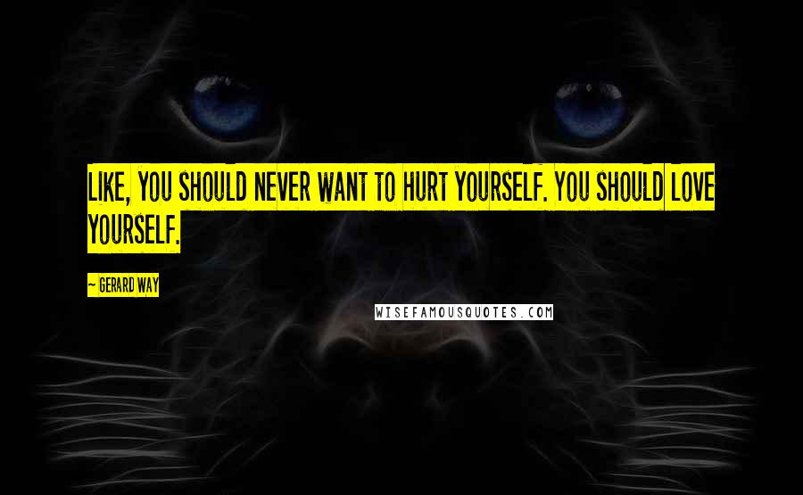 Gerard Way Quotes: Like, you should never want to hurt yourself. You should love yourself.