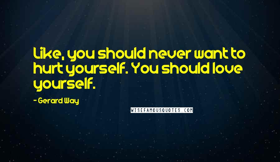 Gerard Way Quotes: Like, you should never want to hurt yourself. You should love yourself.