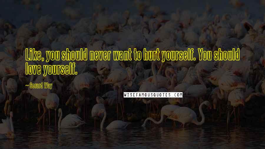 Gerard Way Quotes: Like, you should never want to hurt yourself. You should love yourself.