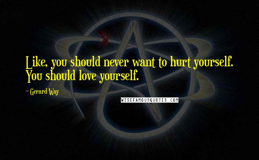 Gerard Way Quotes: Like, you should never want to hurt yourself. You should love yourself.