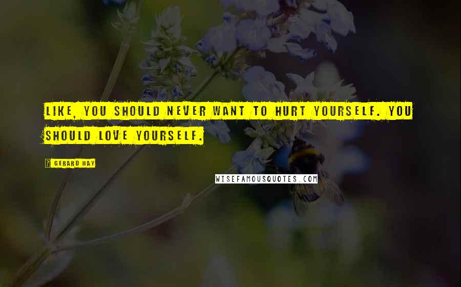 Gerard Way Quotes: Like, you should never want to hurt yourself. You should love yourself.