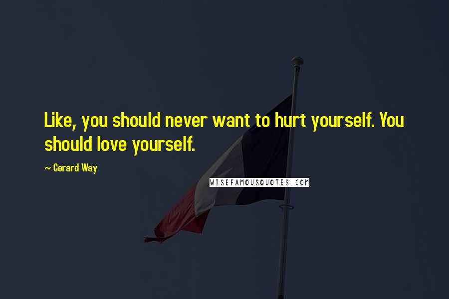 Gerard Way Quotes: Like, you should never want to hurt yourself. You should love yourself.