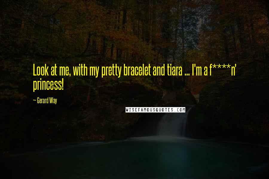 Gerard Way Quotes: Look at me, with my pretty bracelet and tiara ... I'm a f****n' princess!