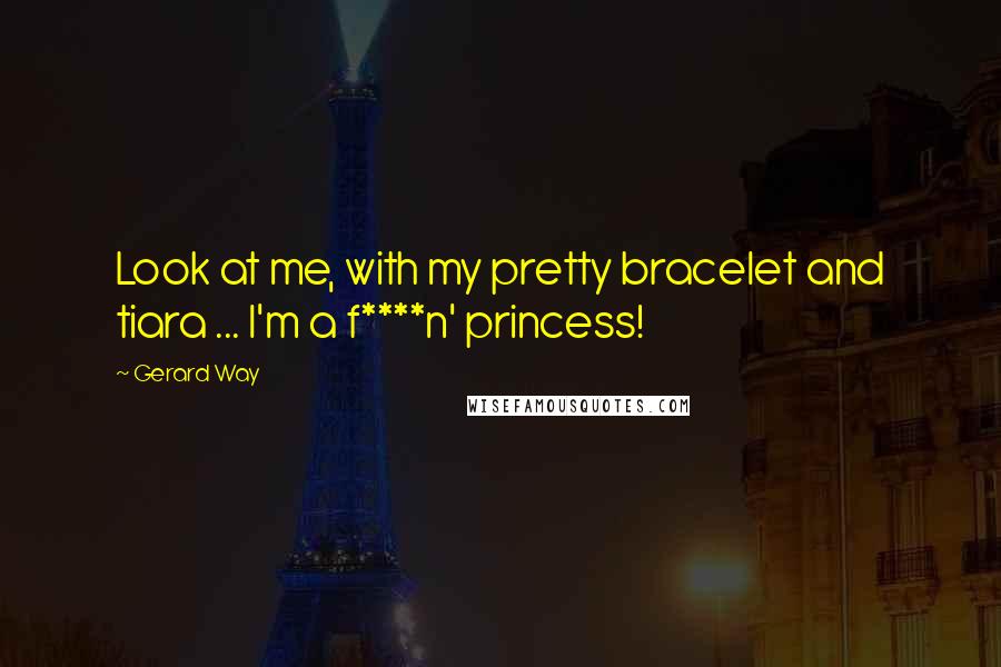 Gerard Way Quotes: Look at me, with my pretty bracelet and tiara ... I'm a f****n' princess!