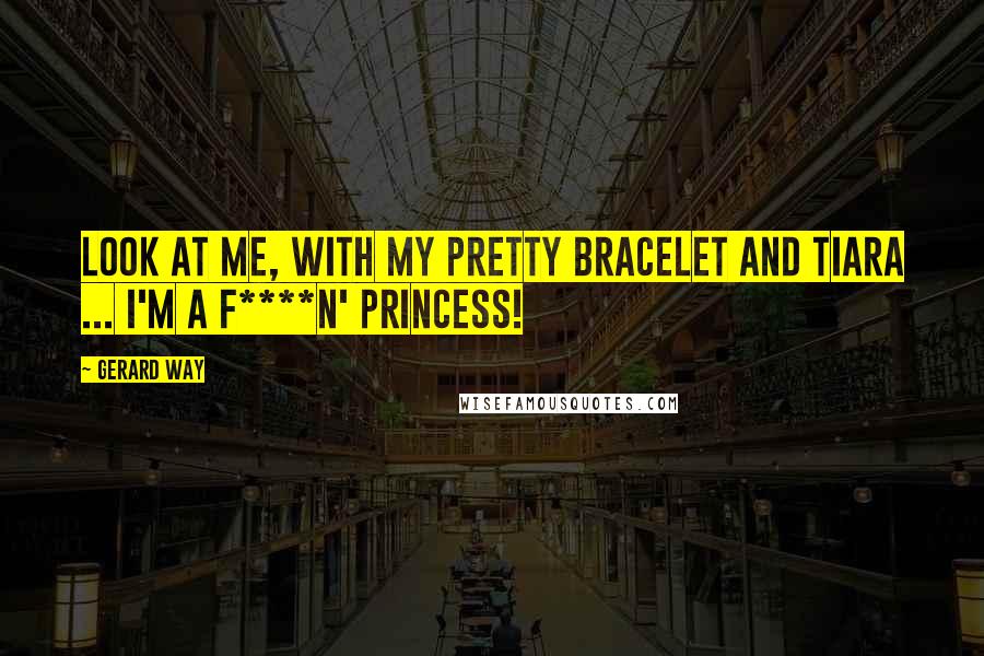 Gerard Way Quotes: Look at me, with my pretty bracelet and tiara ... I'm a f****n' princess!