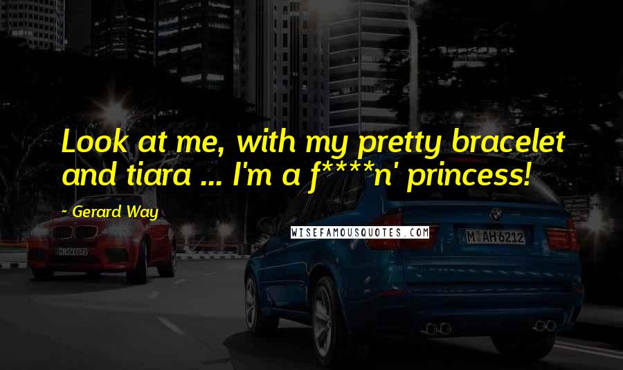 Gerard Way Quotes: Look at me, with my pretty bracelet and tiara ... I'm a f****n' princess!