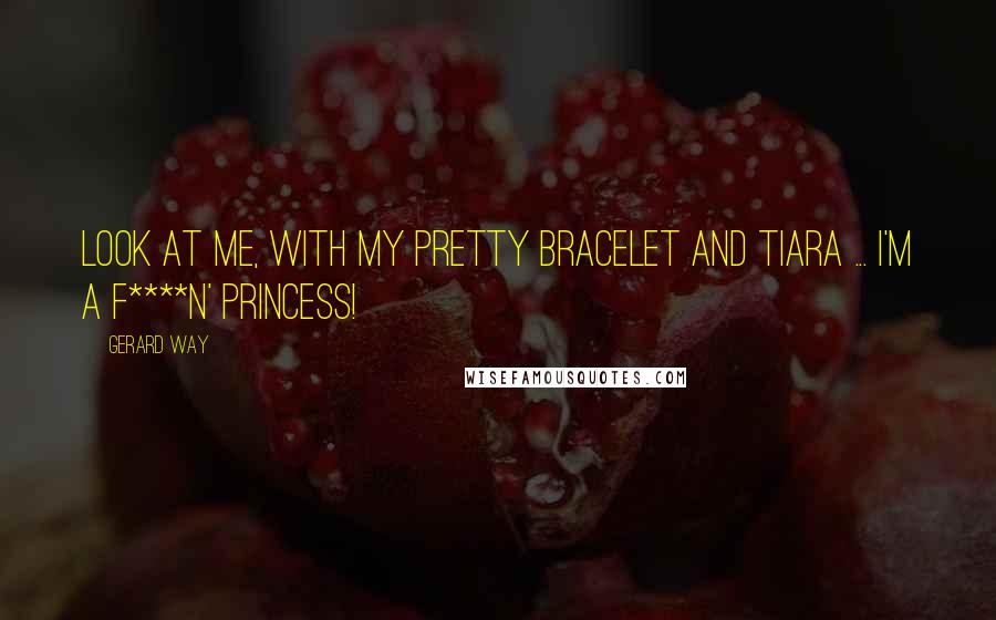 Gerard Way Quotes: Look at me, with my pretty bracelet and tiara ... I'm a f****n' princess!