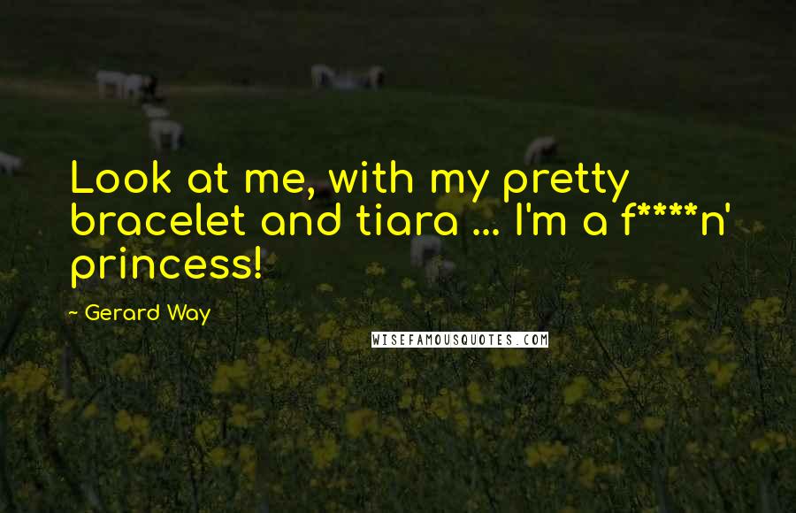 Gerard Way Quotes: Look at me, with my pretty bracelet and tiara ... I'm a f****n' princess!