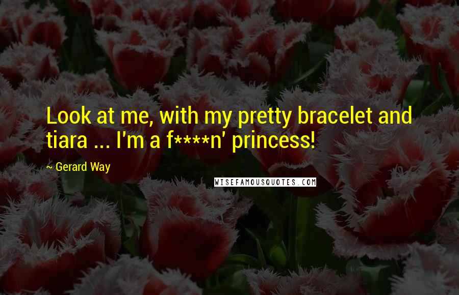 Gerard Way Quotes: Look at me, with my pretty bracelet and tiara ... I'm a f****n' princess!