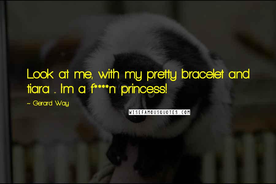 Gerard Way Quotes: Look at me, with my pretty bracelet and tiara ... I'm a f****n' princess!