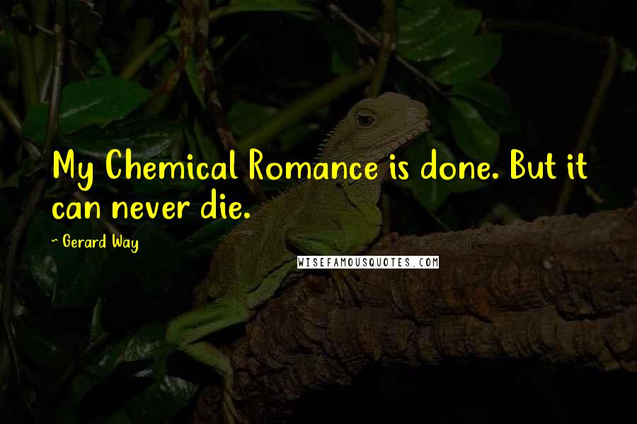 Gerard Way Quotes: My Chemical Romance is done. But it can never die.