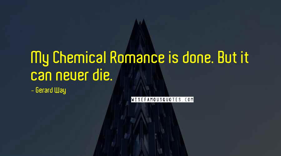 Gerard Way Quotes: My Chemical Romance is done. But it can never die.