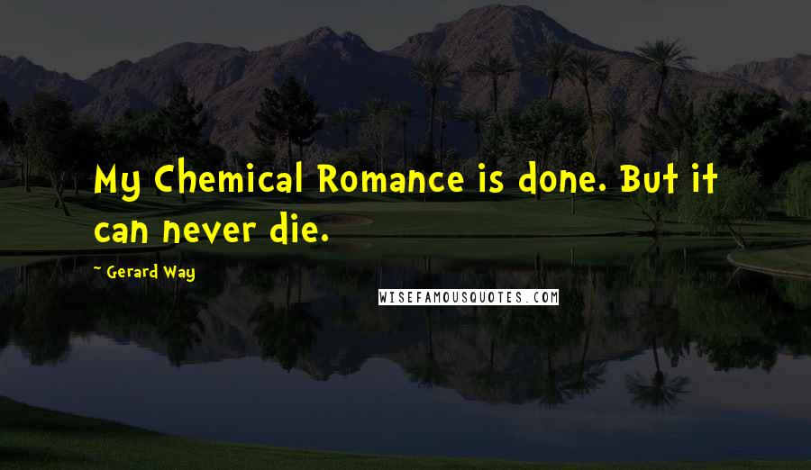 Gerard Way Quotes: My Chemical Romance is done. But it can never die.