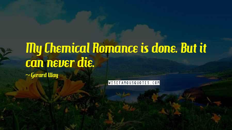 Gerard Way Quotes: My Chemical Romance is done. But it can never die.