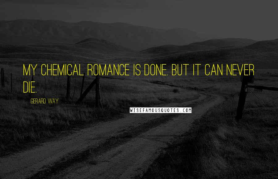 Gerard Way Quotes: My Chemical Romance is done. But it can never die.