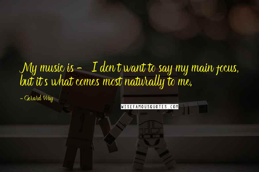 Gerard Way Quotes: My music is - I don't want to say my main focus, but it's what comes most naturally to me.