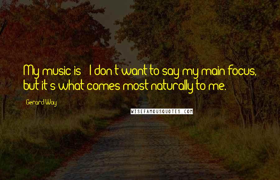 Gerard Way Quotes: My music is - I don't want to say my main focus, but it's what comes most naturally to me.