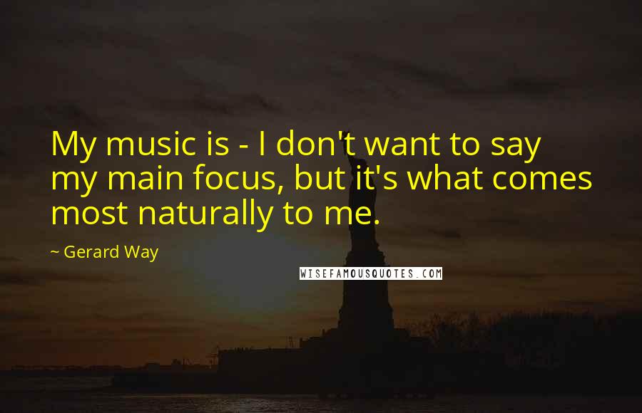 Gerard Way Quotes: My music is - I don't want to say my main focus, but it's what comes most naturally to me.