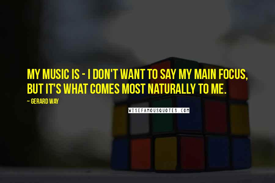 Gerard Way Quotes: My music is - I don't want to say my main focus, but it's what comes most naturally to me.